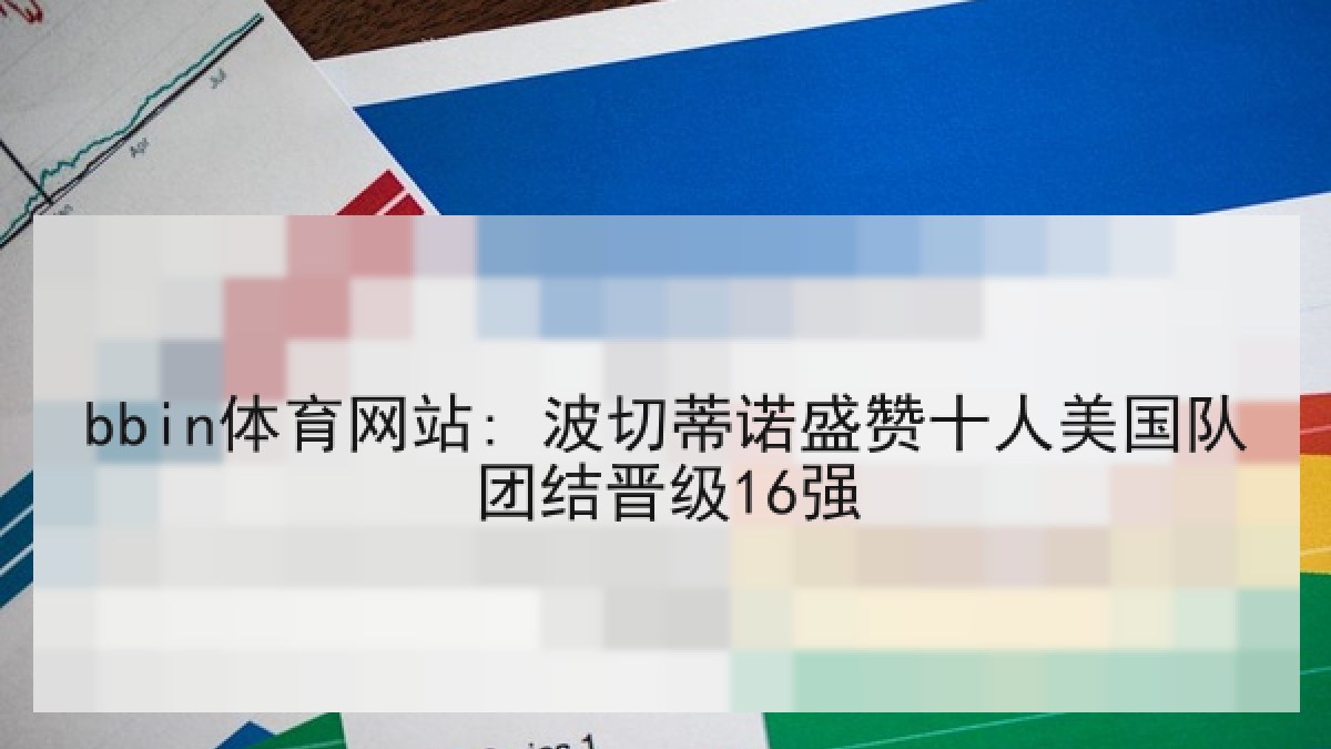 bbin体育网站: 波切蒂诺盛赞十人美国队团结晋级16强