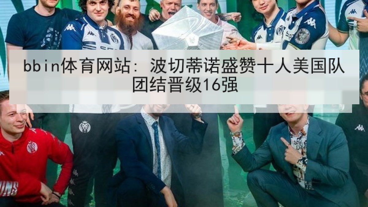bbin体育网站: 波切蒂诺盛赞十人美国队团结晋级16强