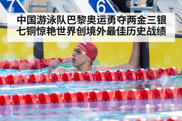 中国游泳队巴黎奥运勇夺两金三银七铜惊艳世界创境外最佳历史战绩