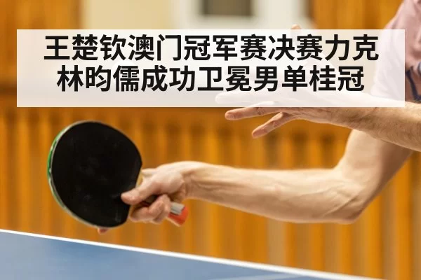 王楚钦澳门冠军赛决赛力克林昀儒成功卫冕男单桂冠