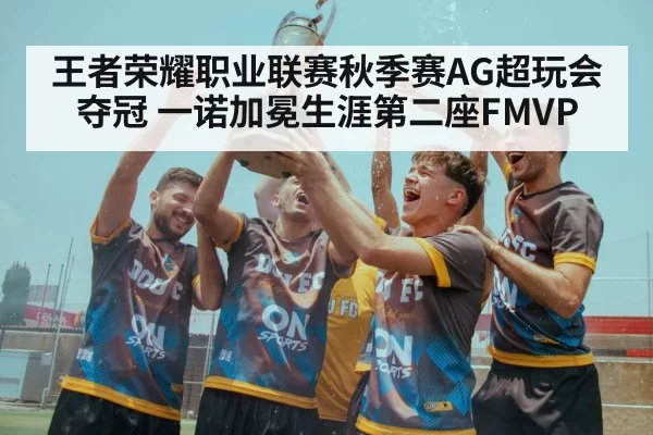 王者荣耀职业联赛秋季赛AG超玩会夺冠 一诺加冕生涯第二座FMVP