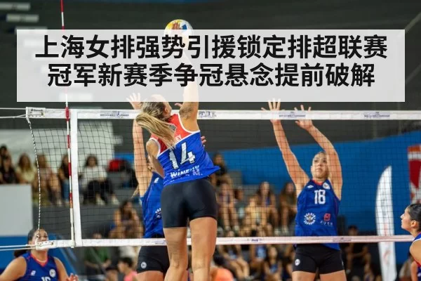 上海女排强势引援锁定排超联赛冠军新赛季争冠悬念提前破解