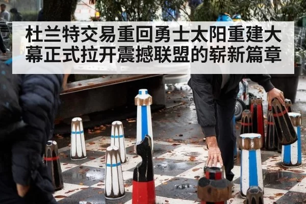 杜兰特交易重回勇士太阳重建大幕正式拉开震撼联盟的崭新篇章