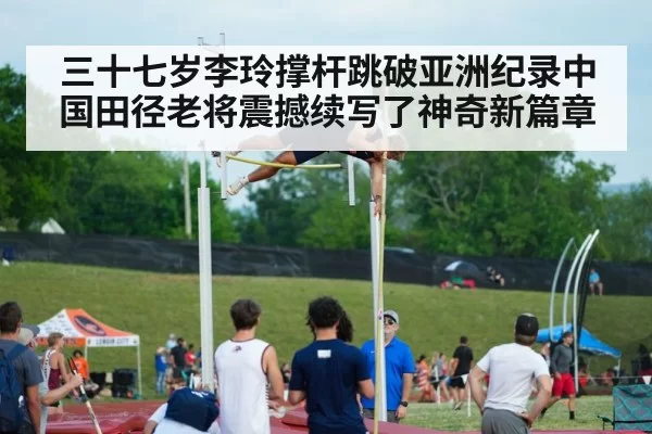 三十七岁李玲撑杆跳破亚洲纪录中国田径老将震撼续写了神奇新篇章