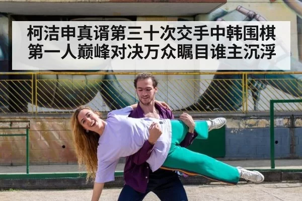 柯洁申真谞第三十次交手中韩围棋第一人巅峰对决万众瞩目谁主沉浮