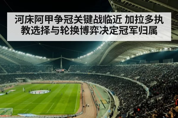 河床阿甲争冠关键战临近 加拉多执教选择与轮换博弈决定冠军归属
